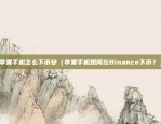 苹果手机怎么下币安（苹果手机如何在Binance下币？）