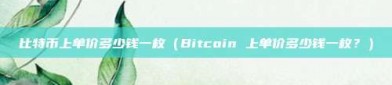 比特币上单价多少钱一枚（Bitcoin 上单价多少钱一枚？）