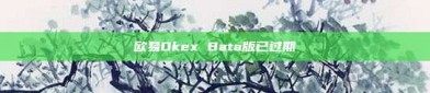 欧易Okex Bata版已过期