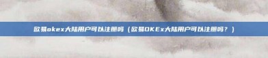 欧易okex大陆用户可以注册吗（欧易OKEx大陆用户可以注册吗？）