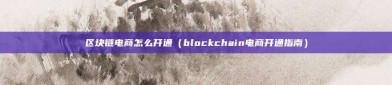 区块链电商怎么开通（blockchain电商开通指南）