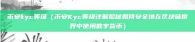 币安kyc等级（币安Kyc等级详解揭秘如何安全地在区块链世界中使用数字货币）