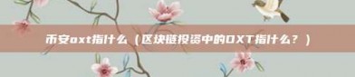 币安oxt指什么（区块链投资中的OXT指什么？）