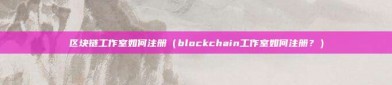 区块链工作室如何注册（blockchain工作室如何注册？）