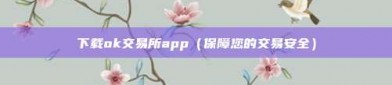 下载ok交易所app（保障您的交易安全）