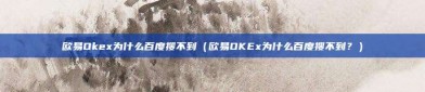 欧易Okex为什么百度搜不到（欧易OKEx为什么百度搜不到？）