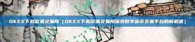 OKEX下载欧易交易所（OKEX下载欧易交易所探索数字货币交易平台的新机遇）