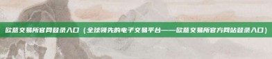 欧意交易所官网登录入口（全球领先的电子交易平台——欧意交易所官方网站登录入口）