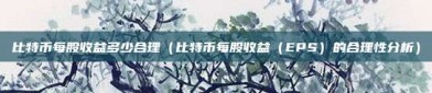 比特币每股收益多少合理（比特币每股收益（EPS）的合理性分析）