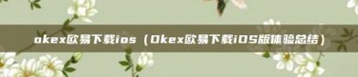 okex欧易下载ios（Okex欧易下载iOS版体验总结）