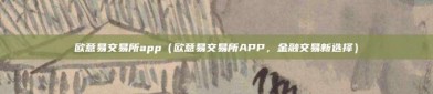 欧意易交易所app（欧意易交易所APP，金融交易新选择）