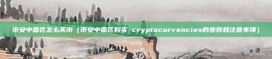 币安中国区怎么买币（币安中国区购买 cryptocurrencies的步骤和注意事项）