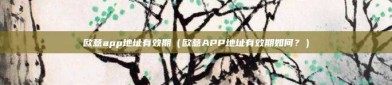 欧意app地址有效期（欧意APP地址有效期如何？）