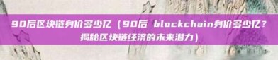 90后区块链身价多少亿（90后 blockchain身价多少亿？揭秘区块链经济的未来潜力）