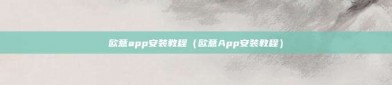 欧意app安装教程（欧意App安装教程）