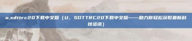 u,sdttrc20下载中文版（U、SDTTRC20下载中文版——助力你轻松获取最新科技资讯）