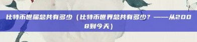 比特币世届总共有多少（比特币世界总共有多少？——从2008到今天）