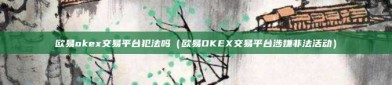 欧易okex交易平台犯法吗（欧易OKEX交易平台涉嫌非法活动）