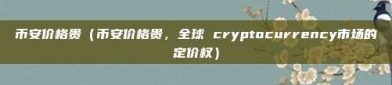 币安价格贵（币安价格贵，全球 cryptocurrency市场的定价权）