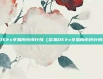 欧易OKEx交易所币币行情（欧易OKEx交易所币币行情分析）