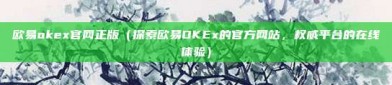 欧易okex官网正版（探索欧易OKEx的官方网站，权威平台的在线体验）