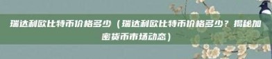 瑞达利欧比特币价格多少（瑞达利欧比特币价格多少？揭秘加密货币市场动态）