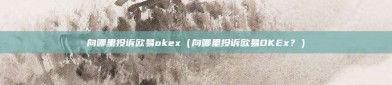 向哪里投诉欧易okex（向哪里投诉欧易OKEx？）