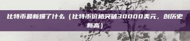 比特币最新爆了什么（比特币价格突破30000美元，创历史新高）