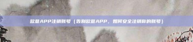 欧意APP注销账号（告别欧意APP，如何安全注销你的账号）