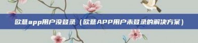 欧意app用户没登录（欧意APP用户未登录的解决方案）