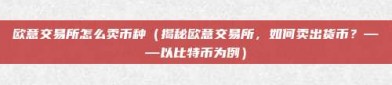 欧意交易所怎么卖币种（揭秘欧意交易所，如何卖出货币？——以比特币为例）