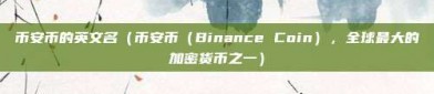 币安币的英文名（币安币（Binance Coin），全球最大的加密货币之一）