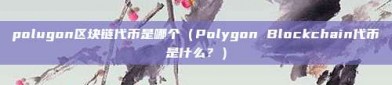 polugon区块链代币是哪个（Polygon Blockchain代币是什么？）