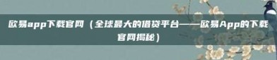 欧易app下载官网（全球最大的借贷平台——欧易App的下载官网揭秘）