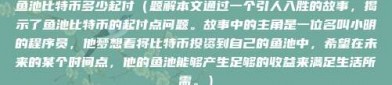 鱼池比特币多少起付（题解本文通过一个引人入胜的故事，揭示了鱼池比特币的起付点问题。故事中的主角是一位名叫小明的程序员，他梦想着将比特币投资到自己的鱼池中，希望在未来的某个时间点，他的鱼池能够产生足够的收益来满足生活所需。）