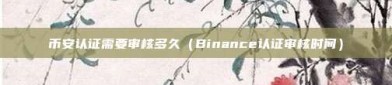 币安认证需要审核多久（Binance认证审核时间）