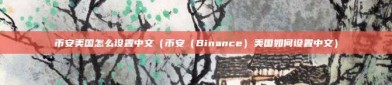 币安美国怎么设置中文（币安（Binance）美国如何设置中文）