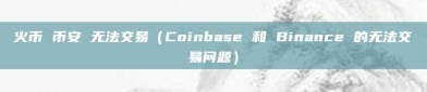 火币 币安 无法交易（Coinbase 和 Binance 的无法交易问题）