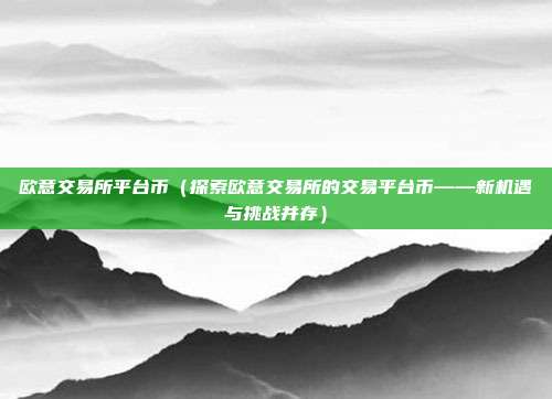 欧意交易所平台币（探索欧意交易所的交易平台币——新机遇与挑战并存）