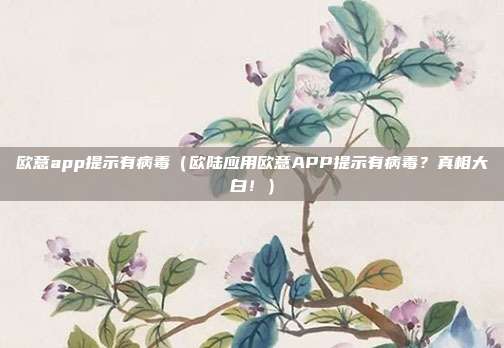 欧意app提示有病毒（欧陆应用欧意APP提示有病毒？真相大白！）