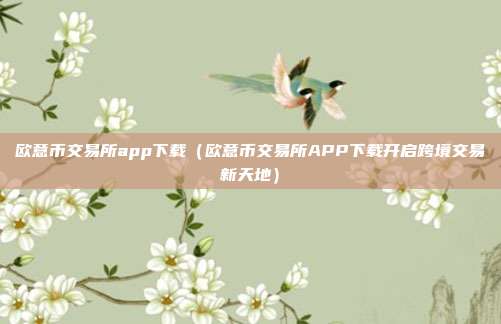 欧意币交易所app下载（欧意币交易所APP下载开启跨境交易新天地）