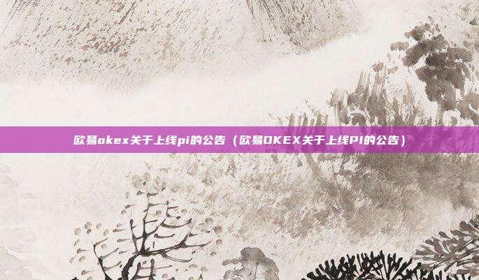 欧易okex关于上线pi的公告（欧易OKEX关于上线PI的公告）