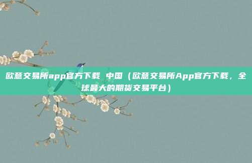 欧意交易所app官方下载 中国（欧意交易所App官方下载，全球最大的期货交易平台）