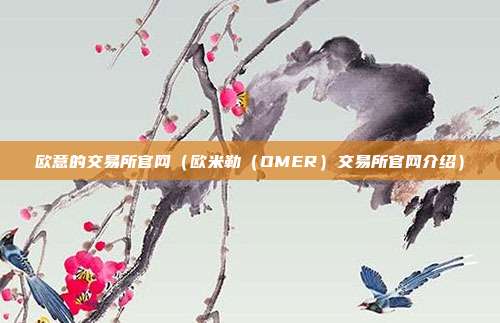 欧意的交易所官网（欧米勒（OMER）交易所官网介绍）