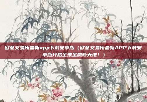 欧意交易所最新app下载安卓版（欧意交易所最新APP下载安卓版开启全球金融新天地！）