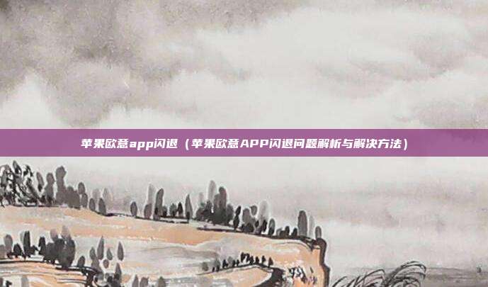 苹果欧意app闪退（苹果欧意APP闪退问题解析与解决方法）