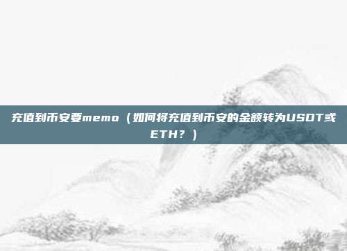 充值到币安要memo（如何将充值到币安的金额转为USDT或ETH？）