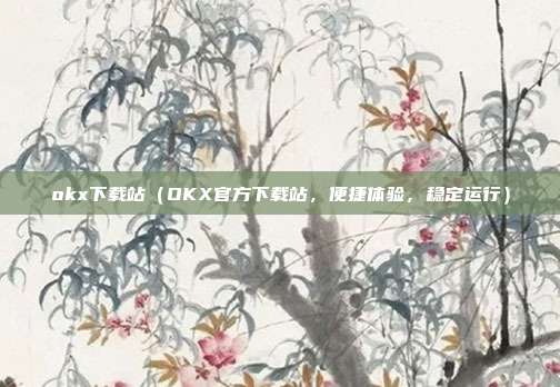 okx下载站（OKX官方下载站，便捷体验，稳定运行）