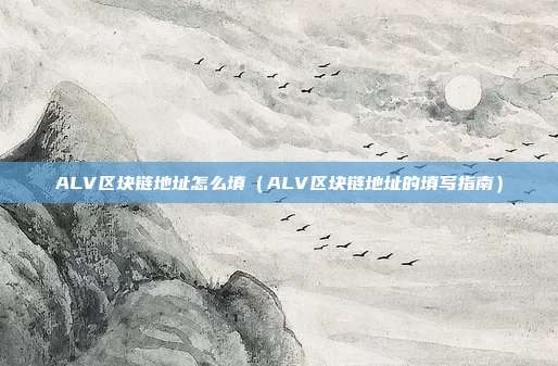 ALV区块链地址怎么填（ALV区块链地址的填写指南）