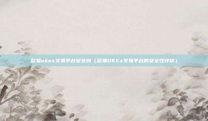 欧易okex交易平台安全吗（欧易OKEx交易平台的安全性评估）